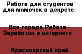 Работа для студентов,для мамочек в декрете. - Все города Работа » Заработок в интернете   . Красноярский край,Бородино г.